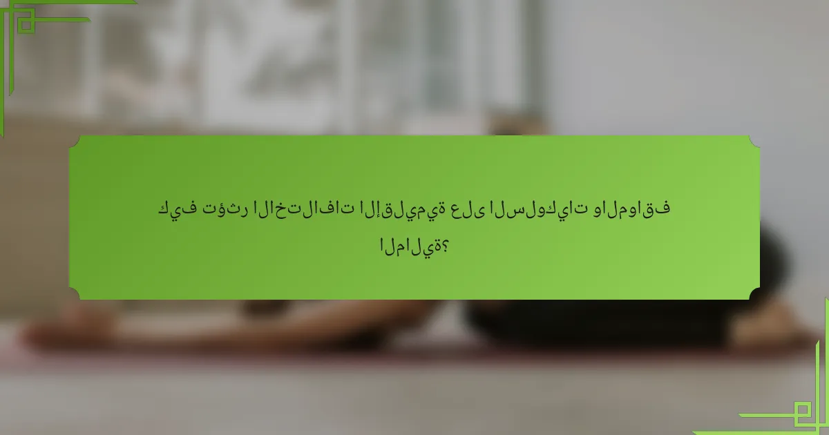 كيف تؤثر الاختلافات الإقليمية على السلوكيات والمواقف المالية؟