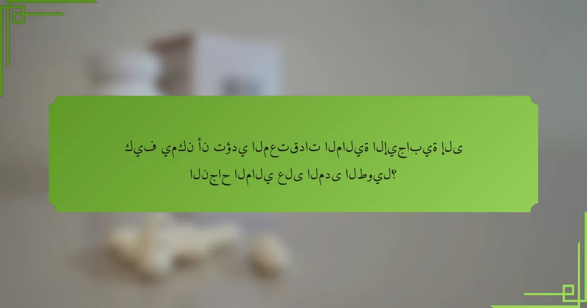كيف يمكن أن تؤدي المعتقدات المالية الإيجابية إلى النجاح المالي على المدى الطويل؟