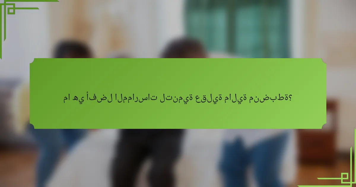 ما هي أفضل الممارسات لتنمية عقلية مالية منضبطة؟