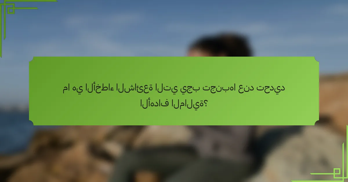 ما هي الأخطاء الشائعة التي يجب تجنبها عند تحديد الأهداف المالية؟