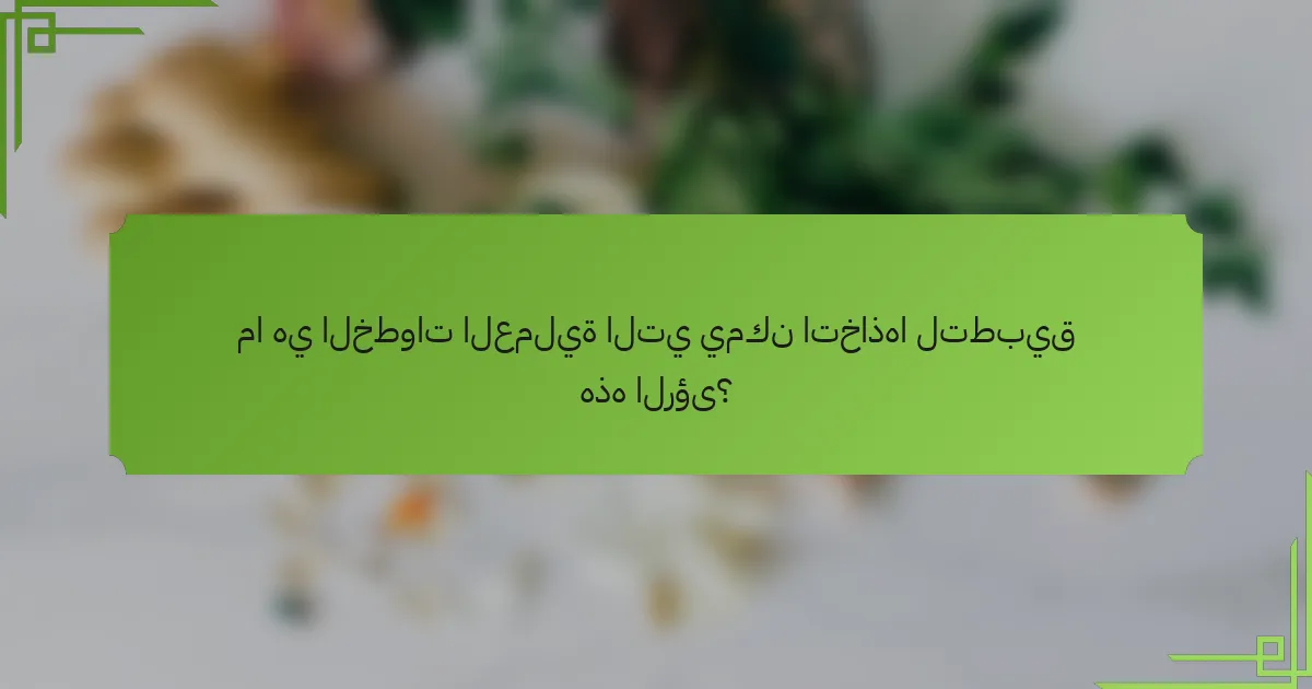 ما هي الخطوات العملية التي يمكن اتخاذها لتطبيق هذه الرؤى؟