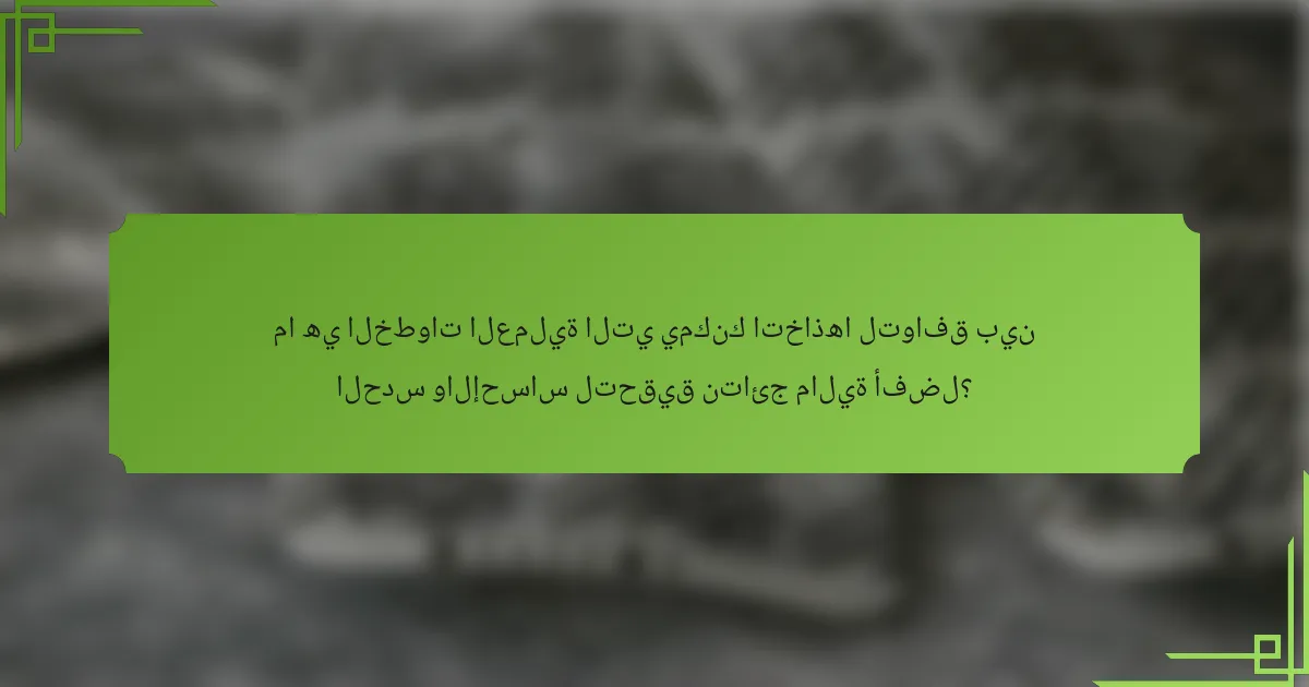 ما هي الخطوات العملية التي يمكنك اتخاذها لتوافق بين الحدس والإحساس لتحقيق نتائج مالية أفضل؟