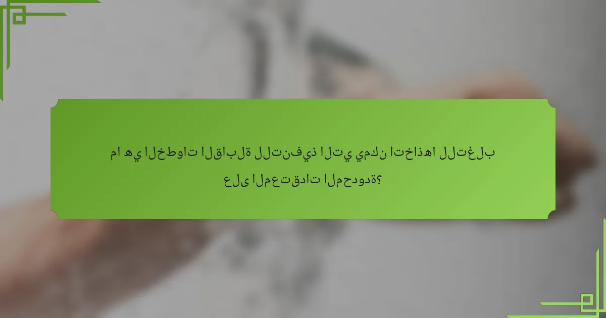 ما هي الخطوات القابلة للتنفيذ التي يمكن اتخاذها للتغلب على المعتقدات المحدودة؟
