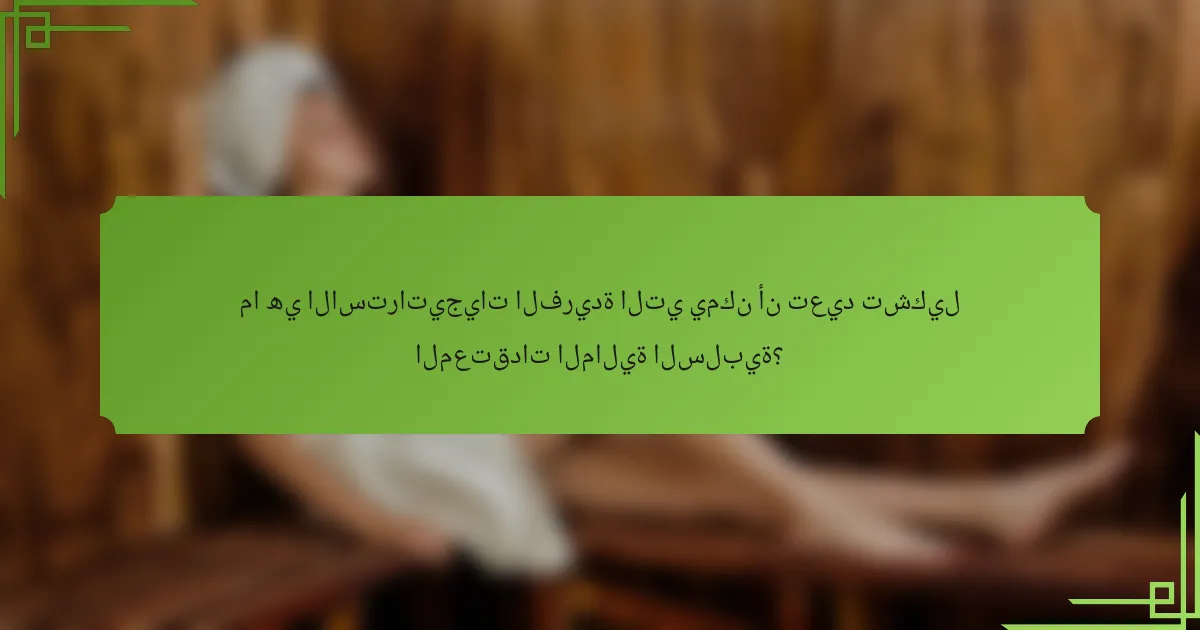 ما هي الاستراتيجيات الفريدة التي يمكن أن تعيد تشكيل المعتقدات المالية السلبية؟