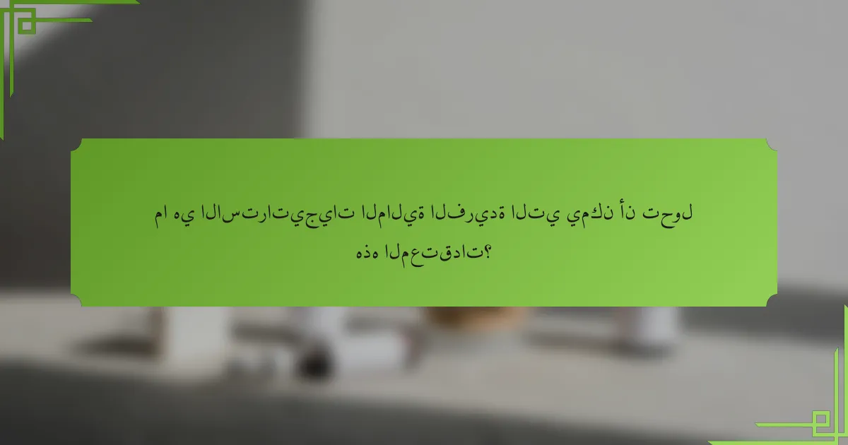 ما هي الاستراتيجيات المالية الفريدة التي يمكن أن تحول هذه المعتقدات؟