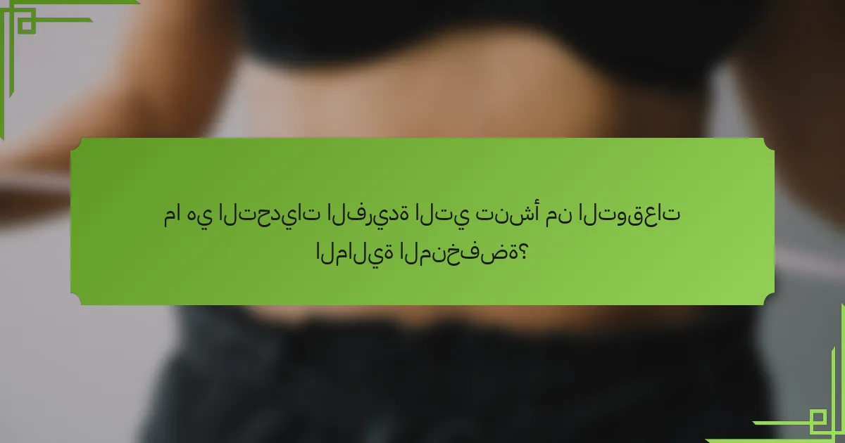 ما هي التحديات الفريدة التي تنشأ من التوقعات المالية المنخفضة؟